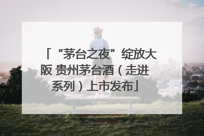 “茅台之夜”绽放大阪 贵州茅台酒（走进系列）上市发布