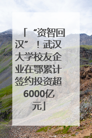 “资智回汉”！武汉大学校友企业在鄂累计签约投资超6000亿元