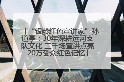 “银龄红色宣讲家”孙道亭：30年深耕运河支队文化 三千场宣讲点亮20万受众红色记忆