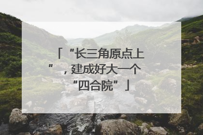 “长三角原点上”，建成好大一个“四合院”