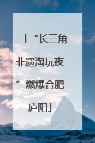 “长三角非遗淘玩夜”燃爆合肥庐阳