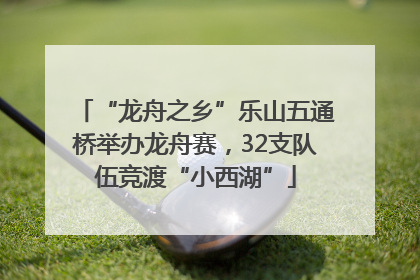 “龙舟之乡”乐山五通桥举办龙舟赛，32支队伍竞渡“小西湖”