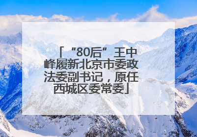 “80后”王中峰履新北京市委政法委副书记，原任西城区委常委