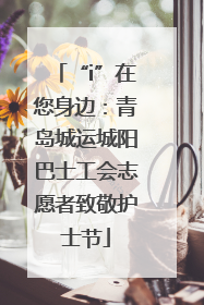 “i”在您身边：青岛城运城阳巴士工会志愿者致敬护士节
