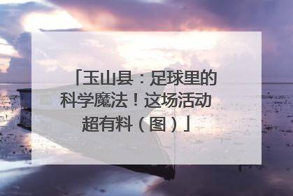 玉山县：足球里的科学魔法！这场活动超有料（图）
