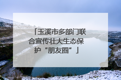 玉溪市多部门联合宣传壮大生态保护“朋友圈”