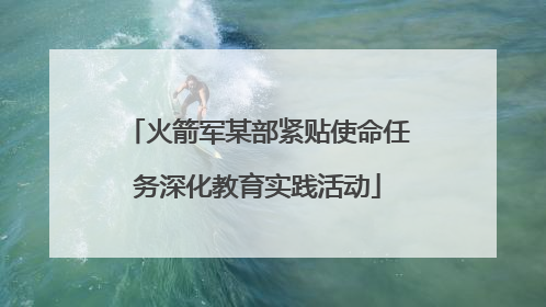 火箭军某部紧贴使命任务深化教育实践活动