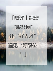 热评丨织密“服务网” 让“好人才”遇见“好职位”