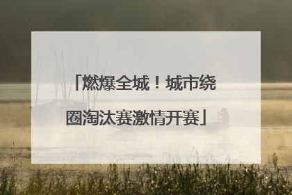 燃爆全城！城市绕圈淘汰赛激情开赛