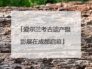 爱尔兰考古遗产摄影展在成都启幕