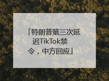 特朗普第三次延迟TikTok禁令，中方回应