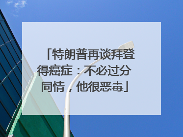 特朗普再谈拜登得癌症：不必过分同情，他很恶毒