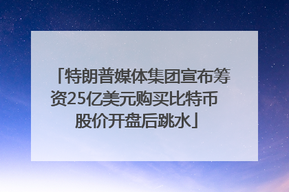 特朗普媒体集团宣布筹资25亿美元购买比特币 股价开盘后跳水