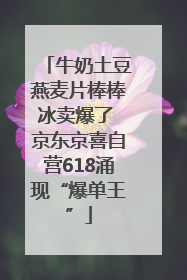 牛奶土豆燕麦片棒棒冰卖爆了 京东京喜自营618涌现“爆单王”
