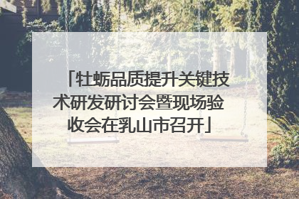 牡蛎品质提升关键技术研发研讨会暨现场验收会在乳山市召开