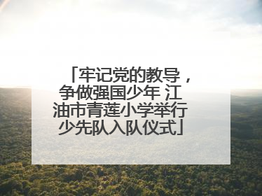 牢记党的教导，争做强国少年 江油市青莲小学举行少先队入队仪式