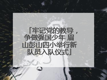 牢记党的教导，争做强国少年 眉山彭山四小举行新队员入队仪式