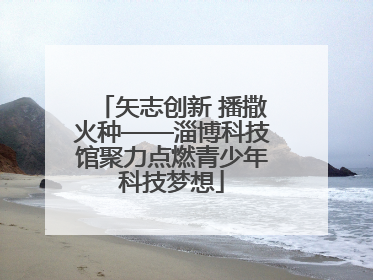 矢志创新 播撒火种——淄博科技馆聚力点燃青少年科技梦想