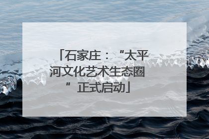 石家庄：“太平河文化艺术生态圈”正式启动