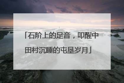 石阶上的足音，叩醒中田村沉睡的屯垦岁月