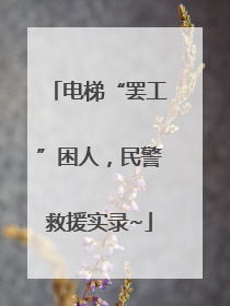 电梯“罢工”困人，民警救援实录~