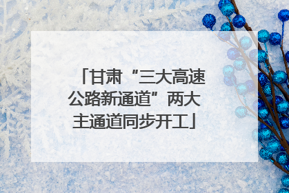 甘肃“三大高速公路新通道”两大主通道同步开工