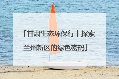 甘肃生态环保行丨探索兰州新区的绿色密码