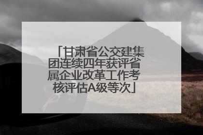 甘肃省公交建集团连续四年获评省属企业改革工作考核评估A级等次