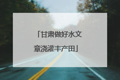甘肃做好水文章浇灌丰产田