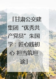 甘肃公交建集团“优秀共产党员”朱国学：匠心践初心 担当筑坦途