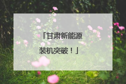 甘肃新能源装机突破！