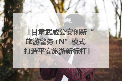 甘肃武威公安创新“旅游警务+N”模式 打造平安旅游新标杆