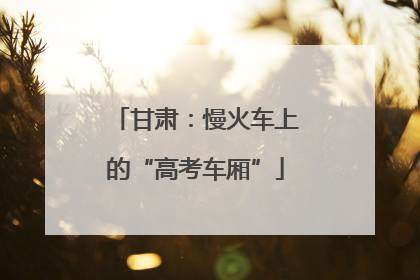 甘肃：慢火车上的“高考车厢”