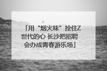 用“烟火味”拴住Z世代的心 长沙把招聘会办成青春游乐场