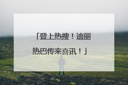 登上热搜！迪丽热巴传来喜讯！