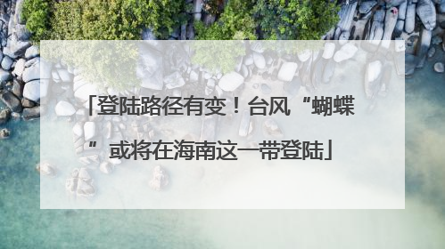 登陆路径有变！台风“蝴蝶”或将在海南这一带登陆