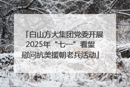 白山方大集团党委开展2025年“七一”看望慰问抗美援朝老兵活动