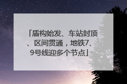 盾构始发、车站封顶、区间贯通，地铁7、9号线迎多个节点