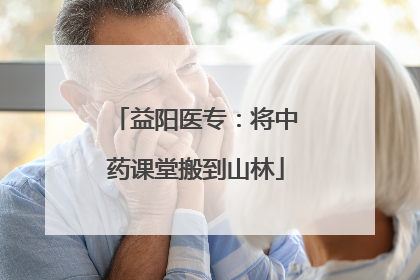 益阳医专：将中药课堂搬到山林