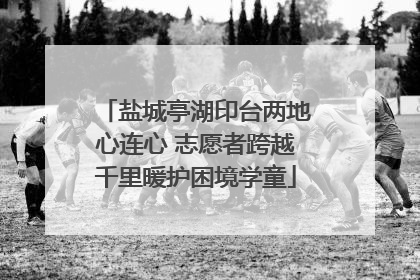 盐城亭湖印台两地心连心 志愿者跨越千里暖护困境学童