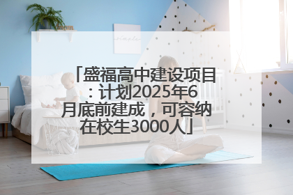 盛福高中建设项目：计划2025年6月底前建成，可容纳在校生3000人