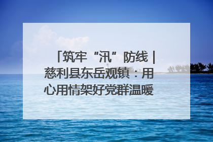 筑牢“汛”防线｜慈利县东岳观镇：用心用情架好党群温暖悠长的“连心桥”