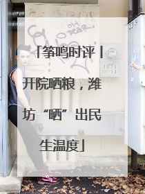 筝鸣时评丨开院晒粮，潍坊“晒”出民生温度