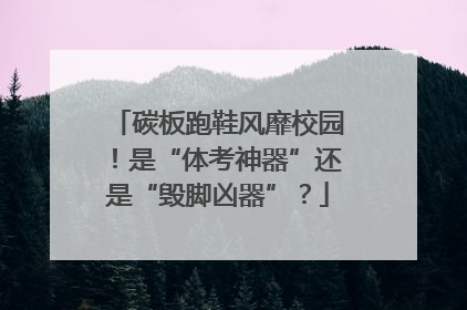 碳板跑鞋风靡校园！是“体考神器”还是“毁脚凶器”？