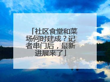 社区食堂和菜场何时建成？记者串门后，最新进展来了