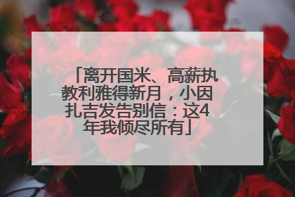 离开国米、高薪执教利雅得新月，小因扎吉发告别信：这4年我倾尽所有
