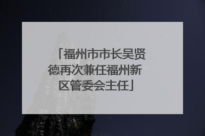 福州市市长吴贤德再次兼任福州新区管委会主任