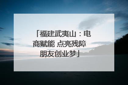 福建武夷山：电商赋能 点亮残障朋友创业梦