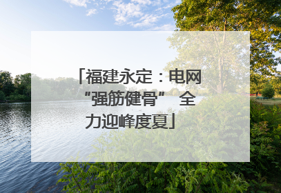福建永定：电网“强筋健骨” 全力迎峰度夏