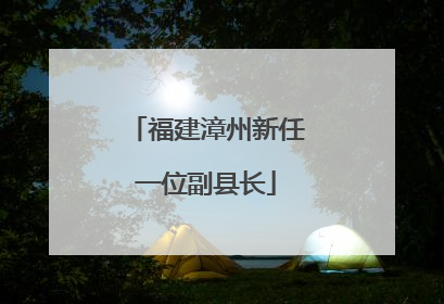福建漳州新任一位副县长